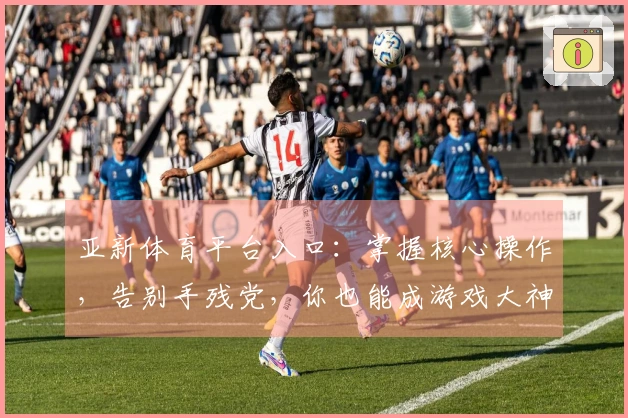 亚新体育平台入口：掌握核心操作，告别手残党，你也能成游戏大神！