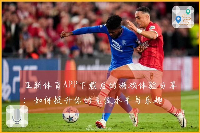 亚新体育APP下载后的游戏体验分享：如何提升你的竞技水平与乐趣