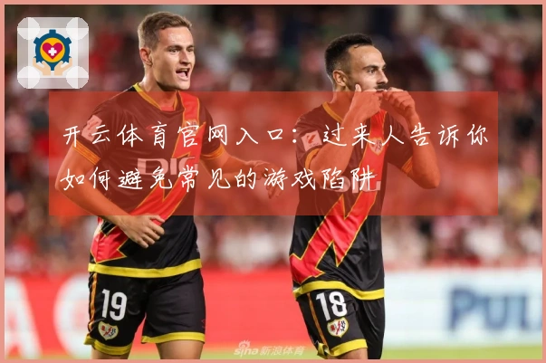 开云体育官网入口：过来人告诉你如何避免常见的游戏陷阱