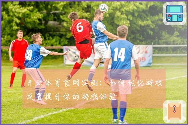 开云体育官网实测：如何优化游戏设置提升你的游戏体验