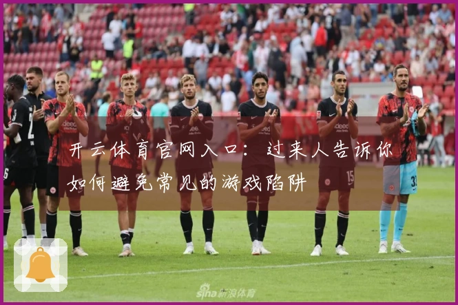 开云体育官网入口：过来人告诉你如何避免常见的游戏陷阱