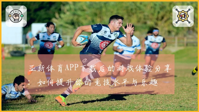 亚新体育APP下载后的游戏体验分享：如何提升你的竞技水平与乐趣