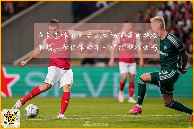 在英皇体育平台入口畅享最新游戏下载，带你体验不一样的游戏快感！