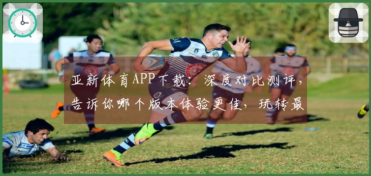 亚新体育APP下载：深度对比测评，告诉你哪个版本体验更佳，玩转最新赛事策略