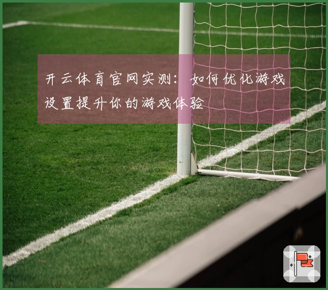 开云体育官网实测：如何优化游戏设置提升你的游戏体验